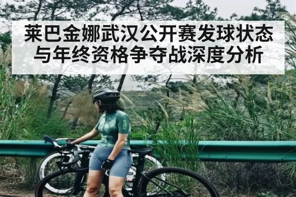 莱巴金娜武汉公开赛发球状态与年终资格争夺战深度分析