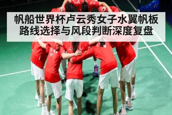 帆船世界杯卢云秀女子水翼帆板路线选择与风段判断深度复盘