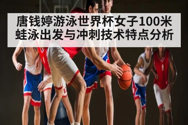 唐钱婷游泳世界杯女子100米蛙泳出发与冲刺技术特点分析