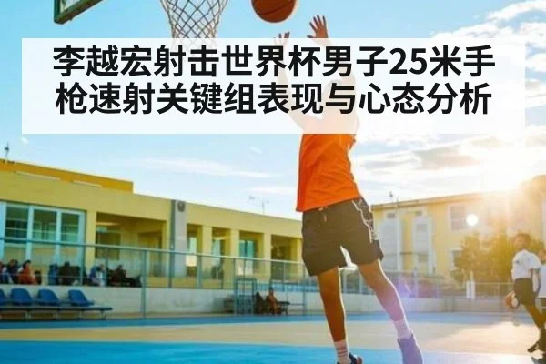 李越宏射击世界杯男子25米手枪速射关键组表现与心态分析