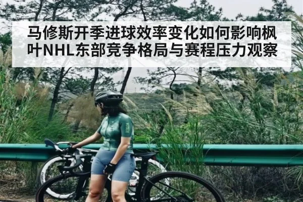 马修斯开季进球效率变化如何影响枫叶NHL东部竞争格局与赛程压力观察