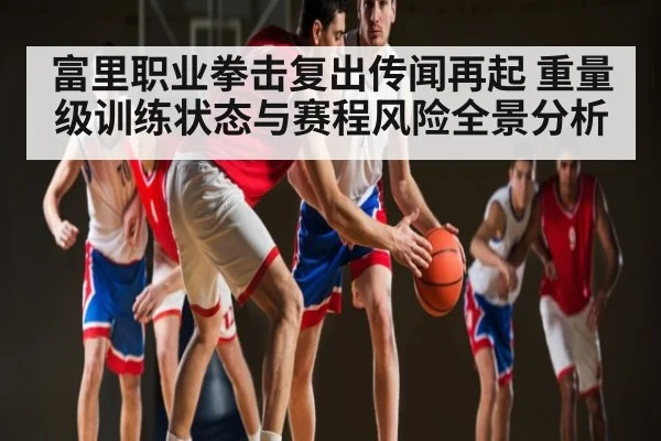 富里职业拳击复出传闻再起 重量级训练状态与赛程风险全景分析