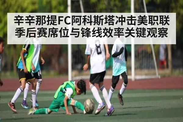 辛辛那提FC阿科斯塔冲击美职联季后赛席位与锋线效率关键观察