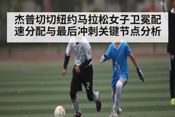 杰普切切纽约马拉松女子卫冕配速分配与最后冲刺关键节点分析