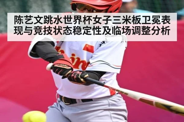 陈艺文跳水世界杯女子三米板卫冕表现与竞技状态稳定性及临场调整分析